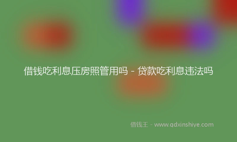借钱吃利息压房照管用吗 - 贷款吃利息违法吗