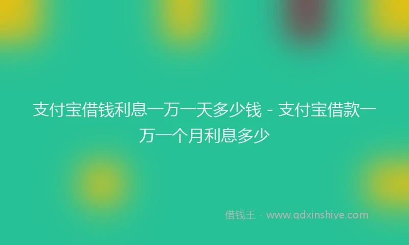 支付宝借钱利息一万一天多少钱 - 支付宝借款一万一个月利息多少