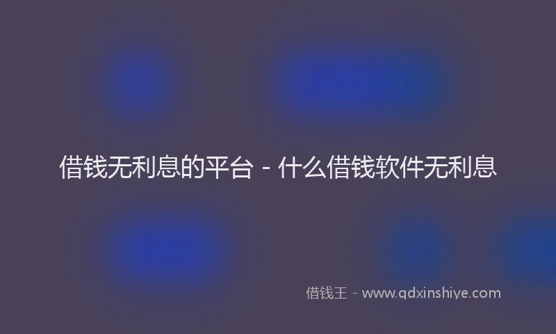 借钱无利息的平台 - 什么借钱软件无利息