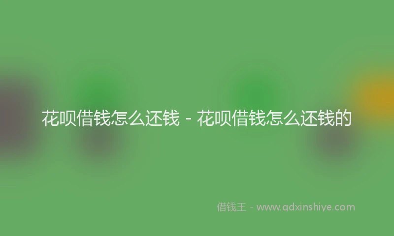 花呗借钱怎么还钱 - 花呗借钱怎么还钱的
