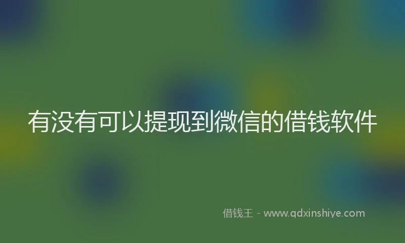 有没有可以提现到微信的借钱软件