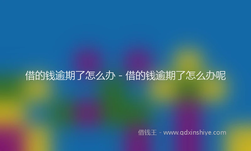 借的钱逾期了怎么办 - 借的钱逾期了怎么办呢
