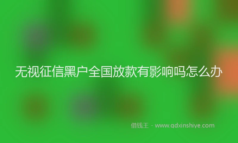 无视征信黑户全国放款有影响吗怎么办