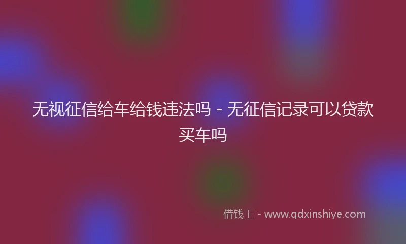 无视征信给车给钱违法吗 - 无征信记录可以贷款买车吗