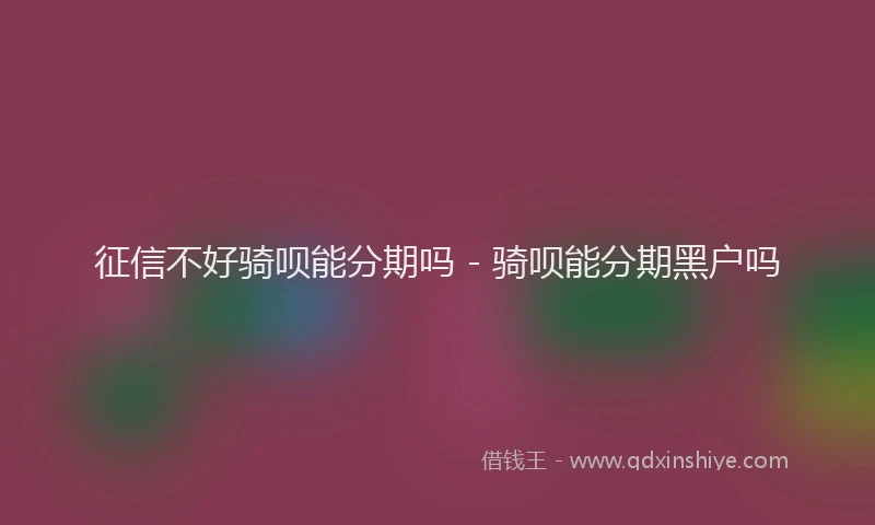 征信不好骑呗能分期吗 - 骑呗能分期黑户吗