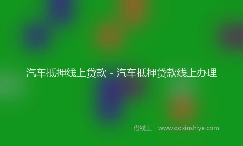 汽车抵押线上贷款 - 汽车抵押贷款线上办理