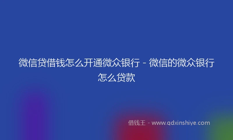 微信贷借钱怎么开通微众银行 - 微信的微众银行怎么贷款
