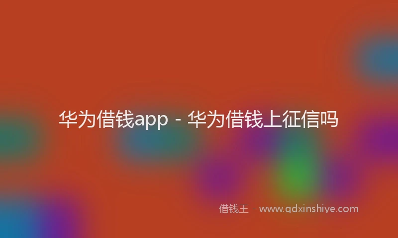 华为借钱app - 华为借钱上征信吗