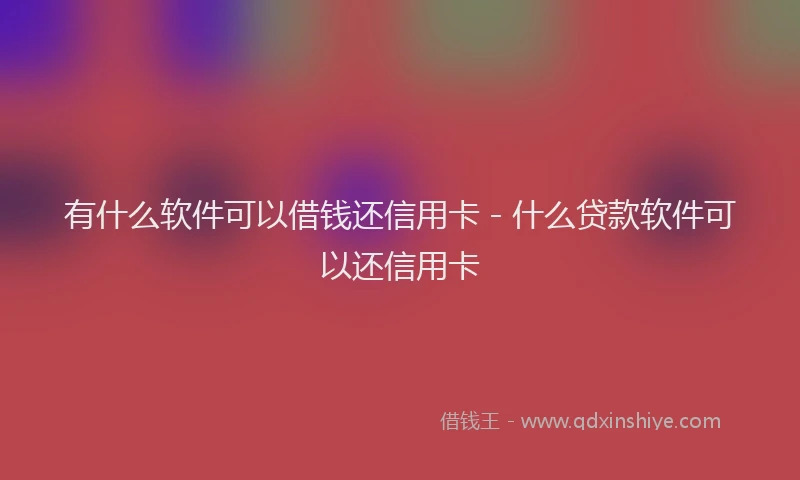 有什么软件可以借钱还信用卡 - 什么贷款软件可以还信用卡