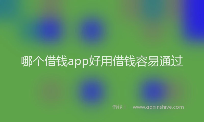 哪个借钱app好用借钱容易通过