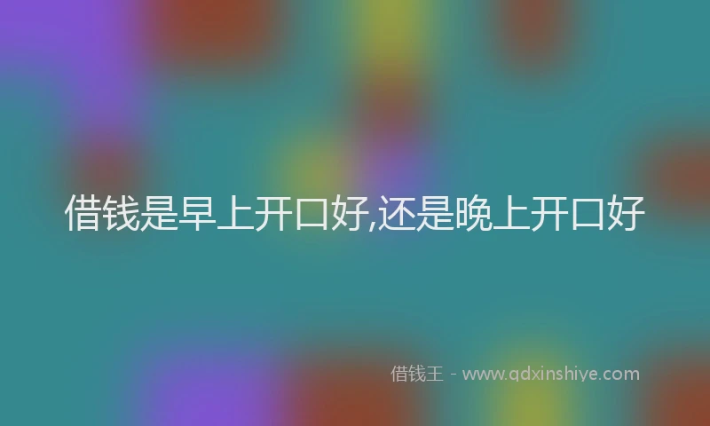 借钱是早上开口好,还是晚上开口好