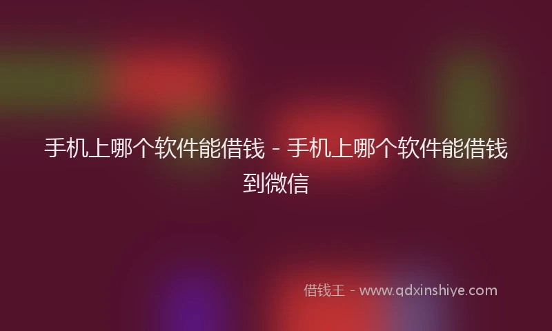 手机上哪个软件能借钱 - 手机上哪个软件能借钱到微信