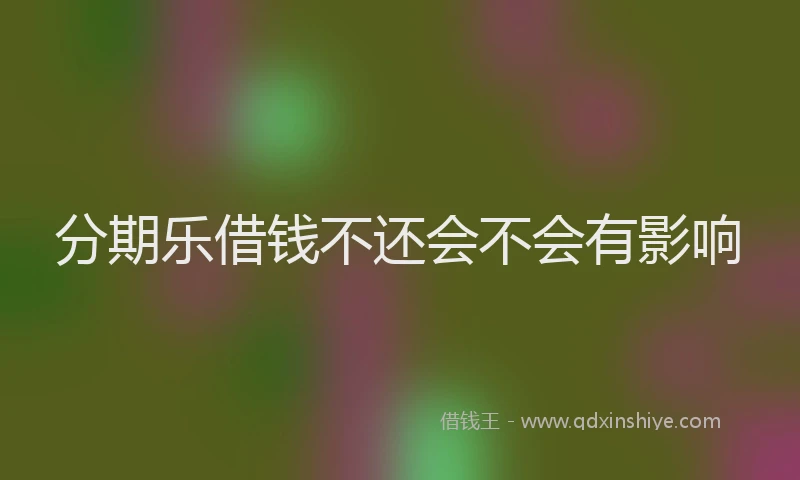 分期乐借钱不还会不会有影响