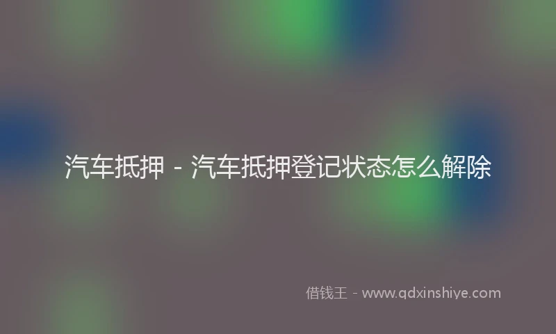 汽车抵押 - 汽车抵押登记状态怎么解除