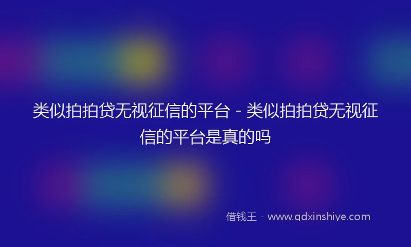 类似拍拍贷无视征信的平台 - 类似拍拍贷无视征信的平台是真的吗