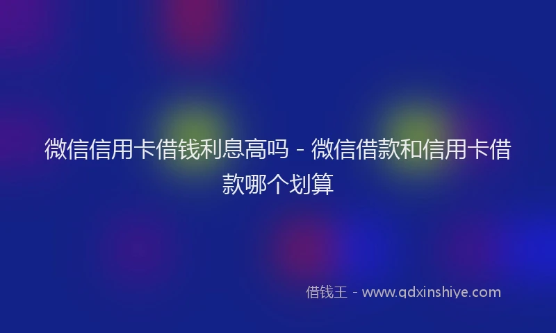 微信信用卡借钱利息高吗 - 微信借款和信用卡借款哪个划算