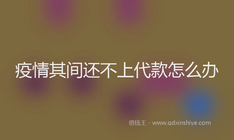 疫情其间还不上代款怎么办
