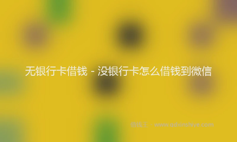 无银行卡借钱 - 没银行卡怎么借钱到微信