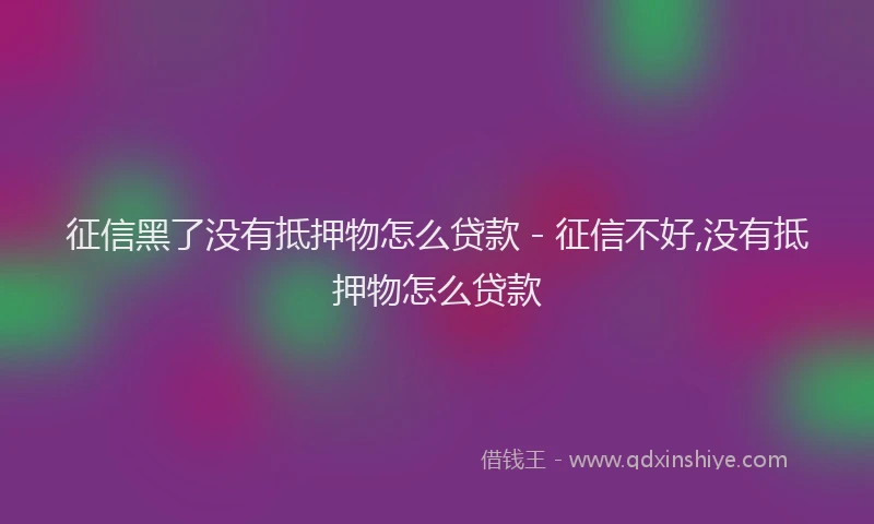 征信黑了没有抵押物怎么贷款 - 征信不好,没有抵押物怎么贷款