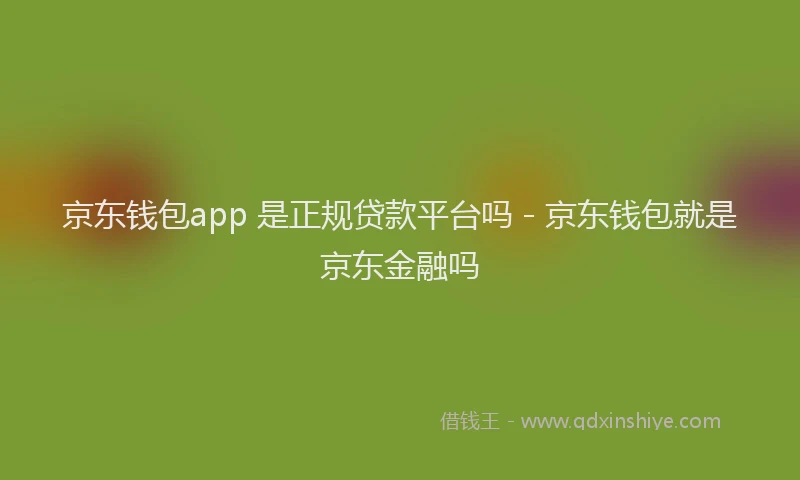 京东钱包app 是正规贷款平台吗 - 京东钱包就是京东金融吗