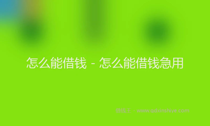 怎么能借钱 - 怎么能借钱急用