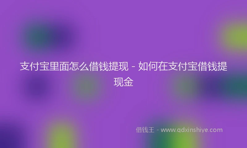 支付宝里面怎么借钱提现 - 如何在支付宝借钱提现金