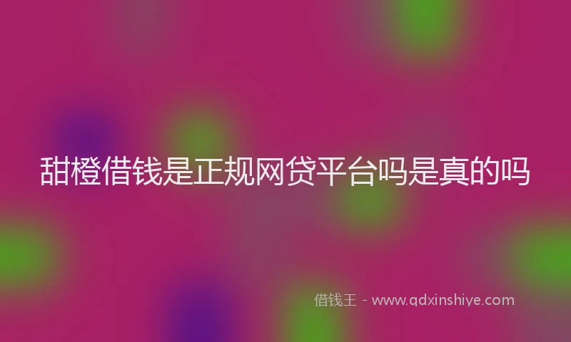 甜橙借钱是正规网贷平台吗是真的吗