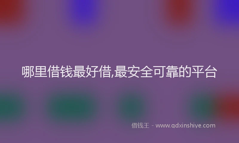 哪里借钱最好借,最安全可靠的平台