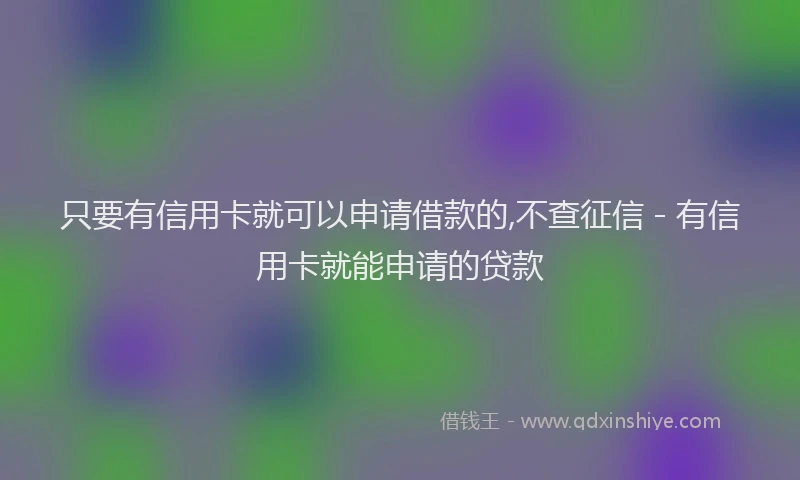 只要有信用卡就可以申请借款的,不查征信 - 有信用卡就能申请的贷款