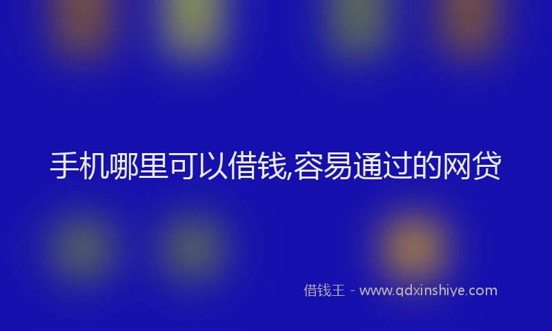 手机哪里可以借钱,容易通过的网贷
