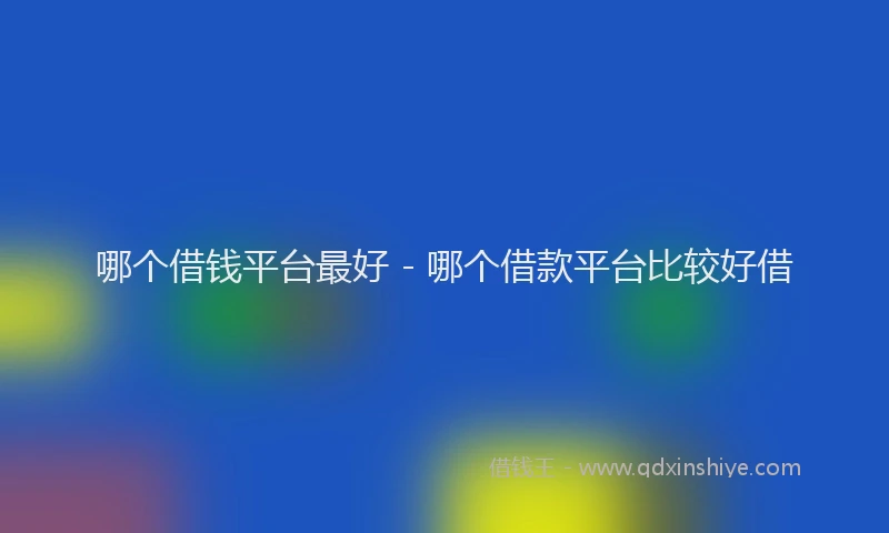 哪个借钱平台最好 - 哪个借款平台比较好借
