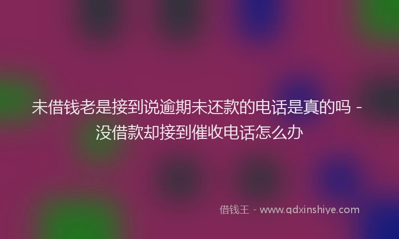 未借钱老是接到说逾期未还款的电话是真的吗 - 没借款却接到催收电话怎么办