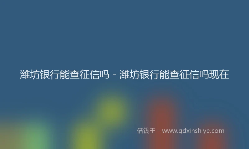 潍坊银行能查征信吗 - 潍坊银行能查征信吗现在