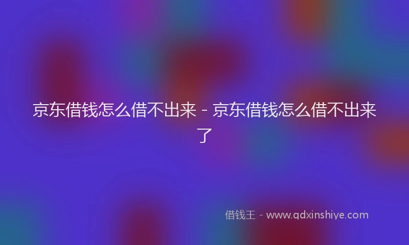 京东借钱怎么借不出来 - 京东借钱怎么借不出来了