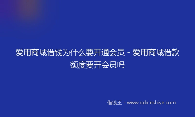 爱用商城借钱为什么要开通会员 - 爱用商城借款额度要开会员吗