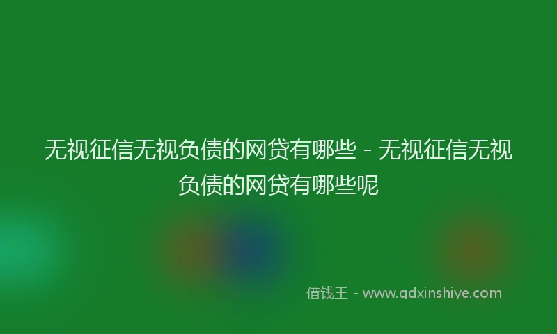 无视征信无视负债的网贷有哪些 - 无视征信无视负债的网贷有哪些呢