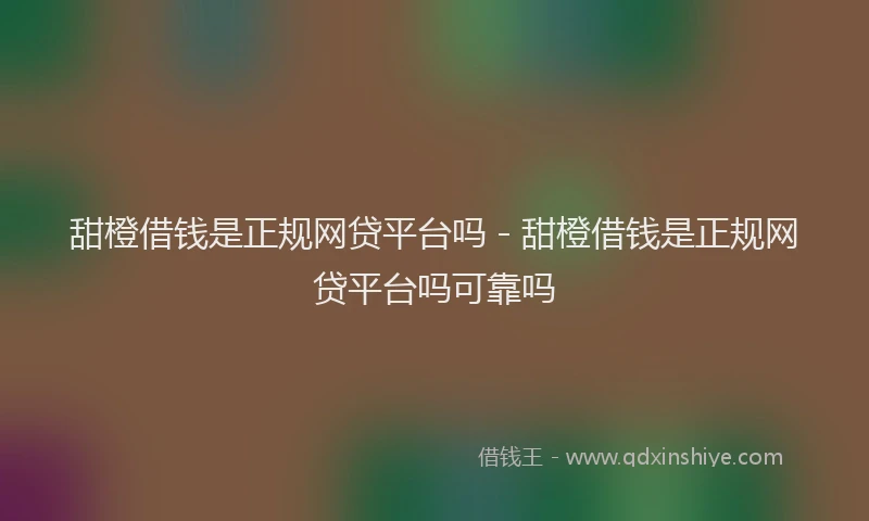 甜橙借钱是正规网贷平台吗 - 甜橙借钱是正规网贷平台吗可靠吗