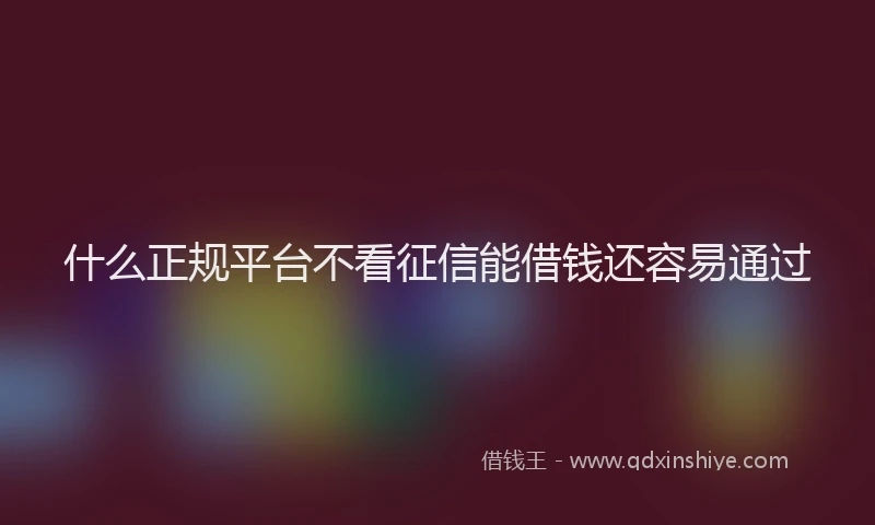 什么正规平台不看征信能借钱还容易通过