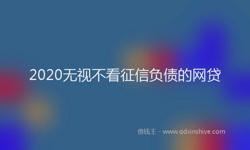 2020无视不看征信负债的网贷