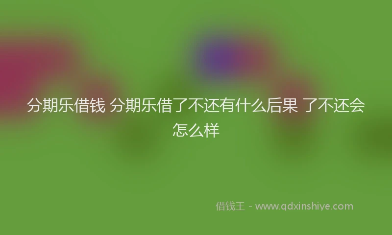 分期乐借钱 分期乐借了不还有什么后果 了不还会怎么样