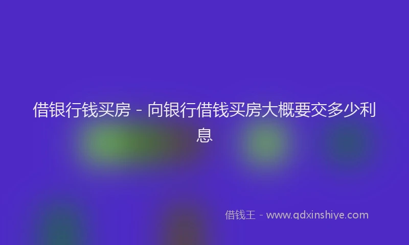 借银行钱买房 - 向银行借钱买房大概要交多少利息