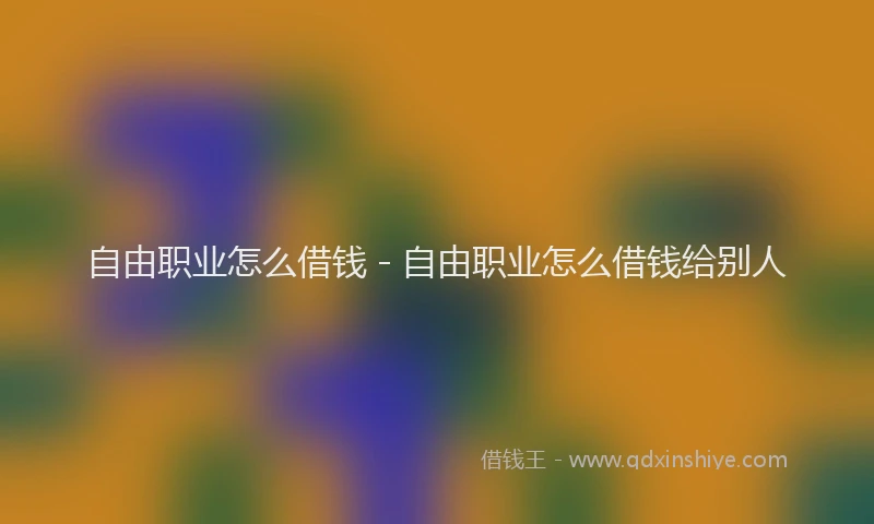 自由职业怎么借钱 - 自由职业怎么借钱给别人