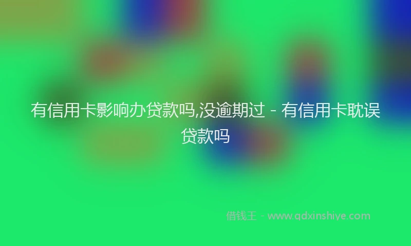 有信用卡影响办贷款吗,没逾期过 - 有信用卡耽误贷款吗