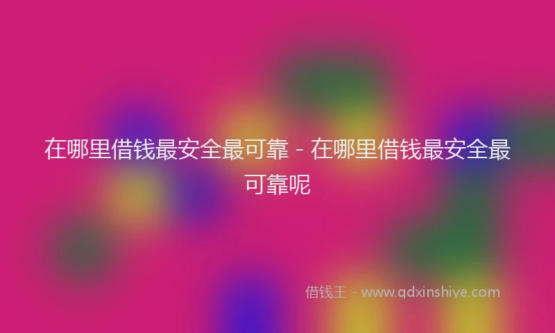 在哪里借钱最安全最可靠 - 在哪里借钱最安全最可靠呢