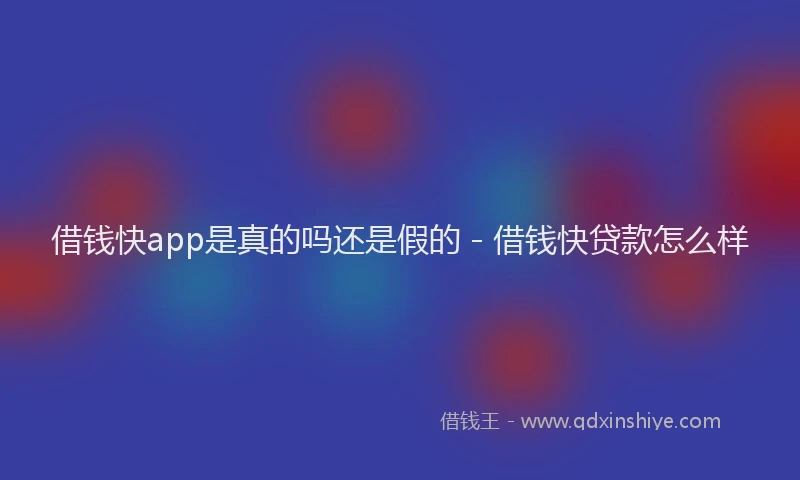 借钱快app是真的吗还是假的 - 借钱快贷款怎么样