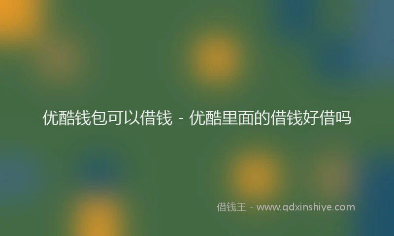 优酷钱包可以借钱 - 优酷里面的借钱好借吗
