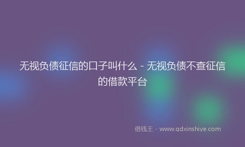 无视负债征信的口子叫什么 - 无视负债不查征信的借款平台