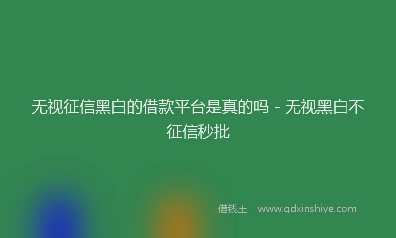 无视征信黑白的借款平台是真的吗 - 无视黑白不征信秒批