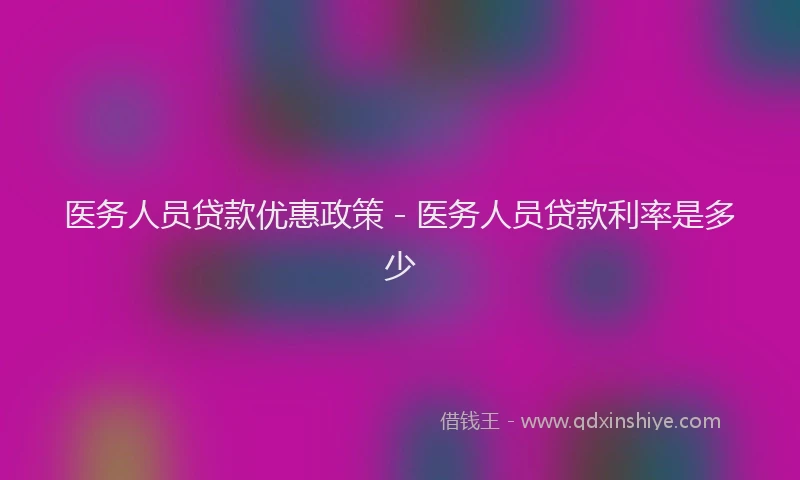 医务人员贷款优惠政策 - 医务人员贷款利率是多少