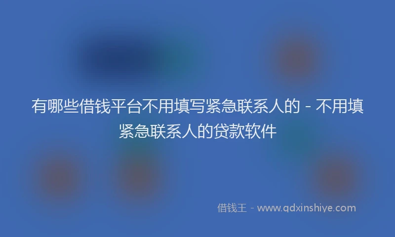 有哪些借钱平台不用填写紧急联系人的 - 不用填紧急联系人的贷款软件